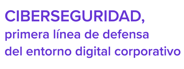 Ciberseguridad, primera línea de defensa del entorno digital corporativo